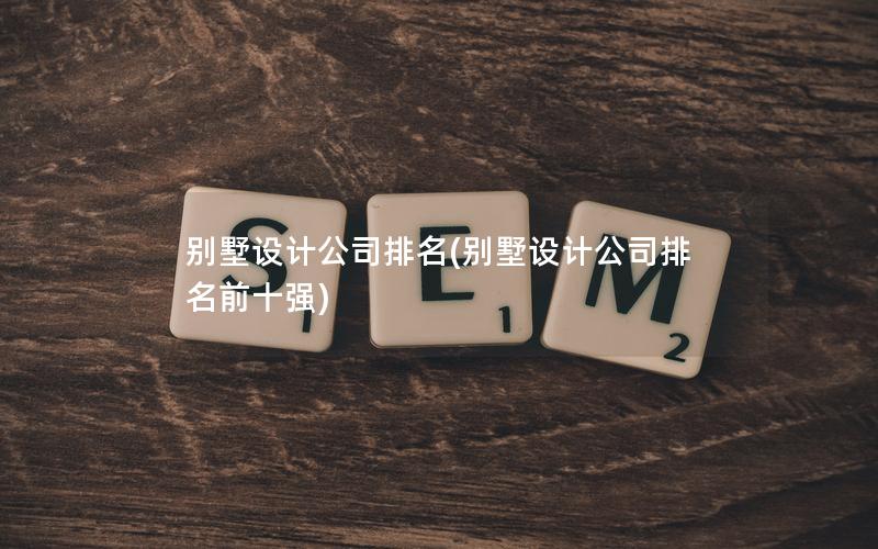 別墅設(shè)計公司排名(別墅設(shè)計公司排名前十強(qiáng))