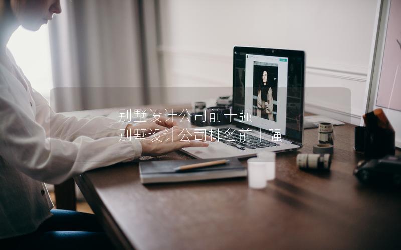 別墅設(shè)計公司前十強(qiáng)-別墅設(shè)計公司排名前十強(qiáng)